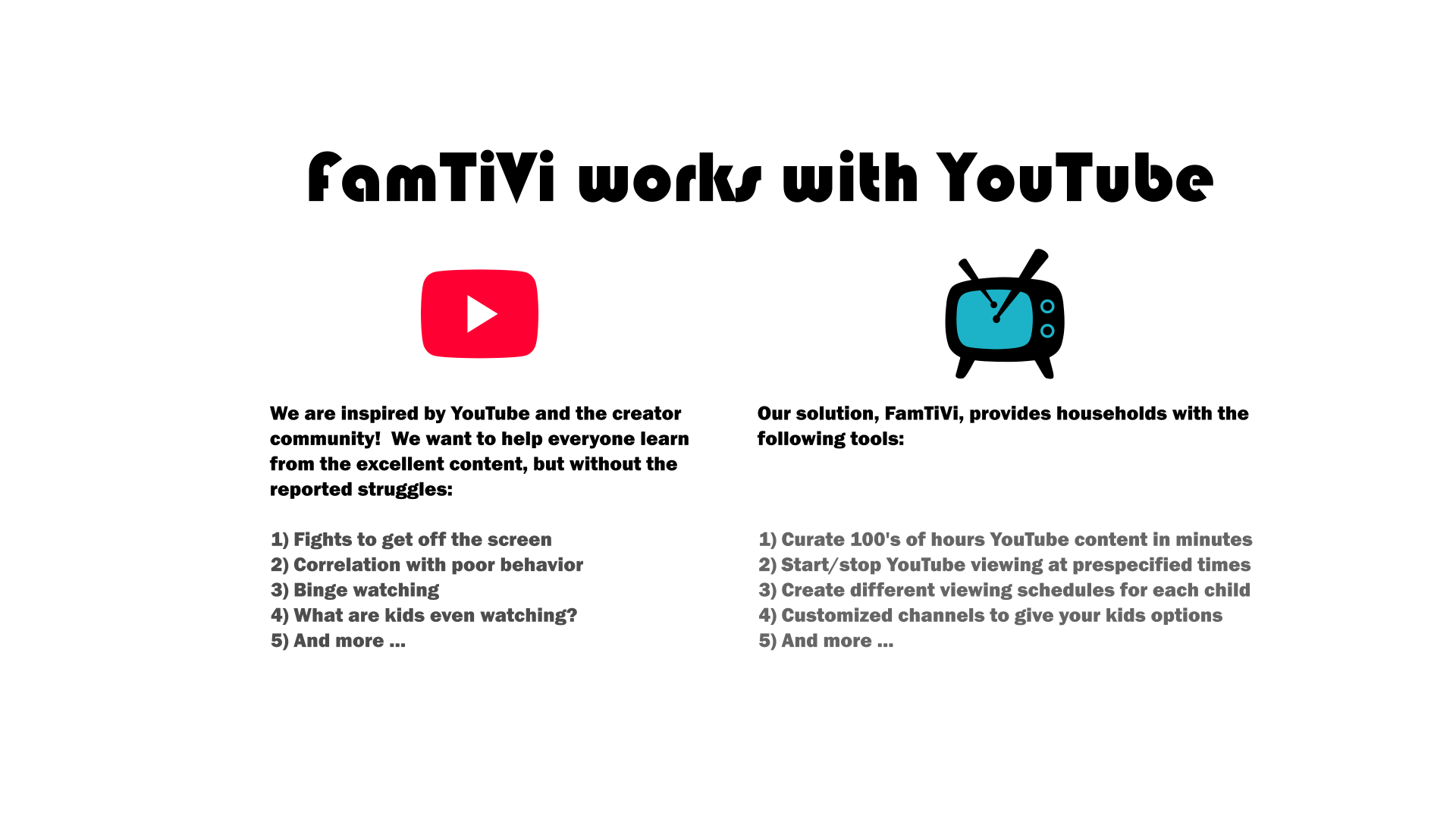 Our first product, FamTiVi, asks -- how can we make YouTube work better in the home?